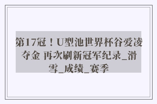 第17冠！U型池世界杯谷爱凌夺金 再次刷新冠军纪录_滑雪_成绩_赛季